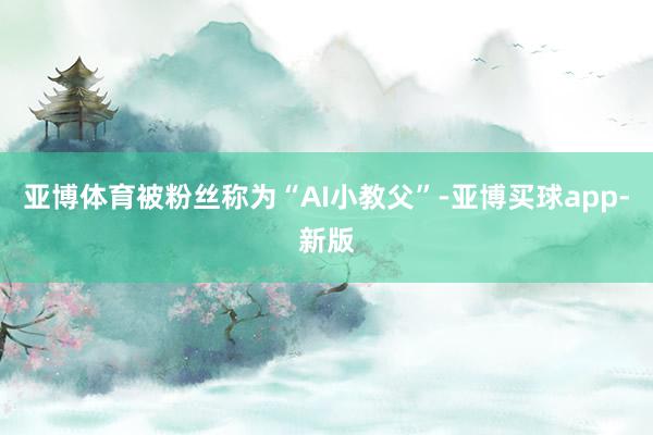 亚博体育被粉丝称为“AI小教父”-亚博买球app-新版