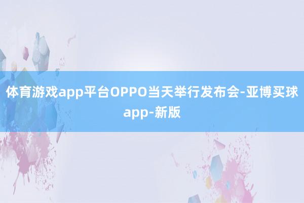 体育游戏app平台OPPO当天举行发布会-亚博买球app-新版