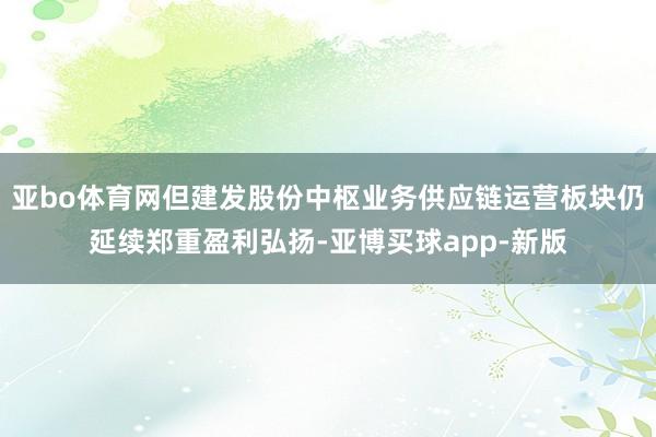 亚bo体育网但建发股份中枢业务供应链运营板块仍延续郑重盈利弘扬-亚博买球app-新版