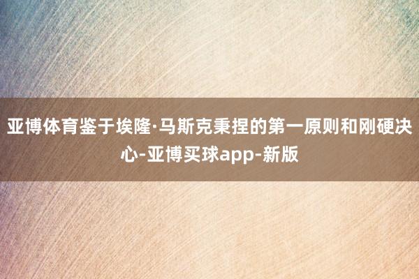 亚博体育鉴于埃隆·马斯克秉捏的第一原则和刚硬决心-亚博买球app-新版