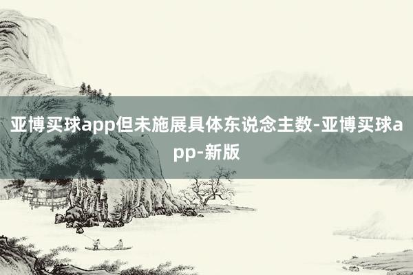 亚博买球app但未施展具体东说念主数-亚博买球app-新版