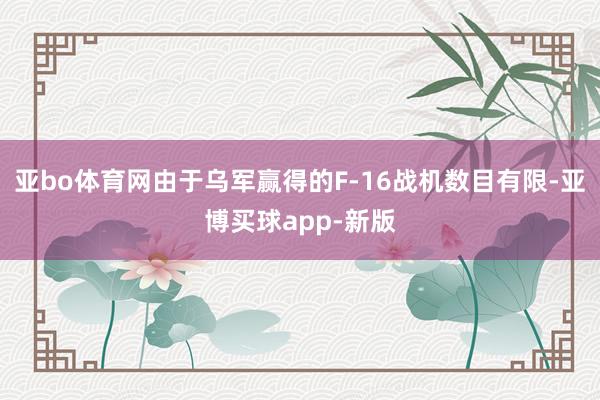 亚bo体育网由于乌军赢得的F-16战机数目有限-亚博买球app-新版