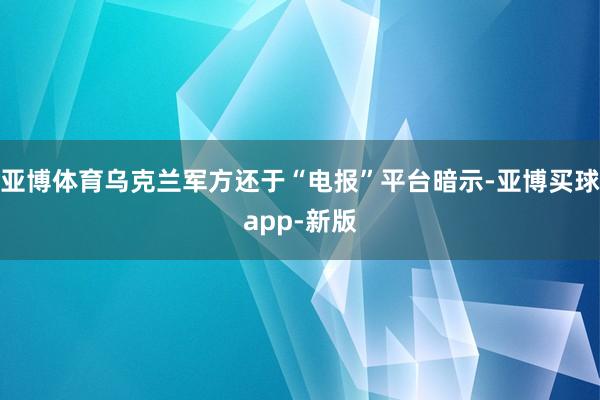 亚博体育乌克兰军方还于“电报”平台暗示-亚博买球app-新版