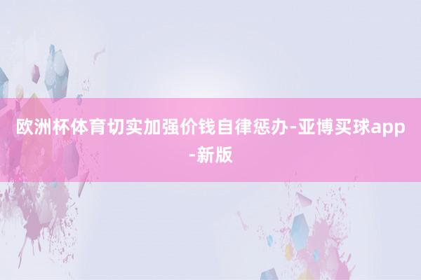 欧洲杯体育切实加强价钱自律惩办-亚博买球app-新版