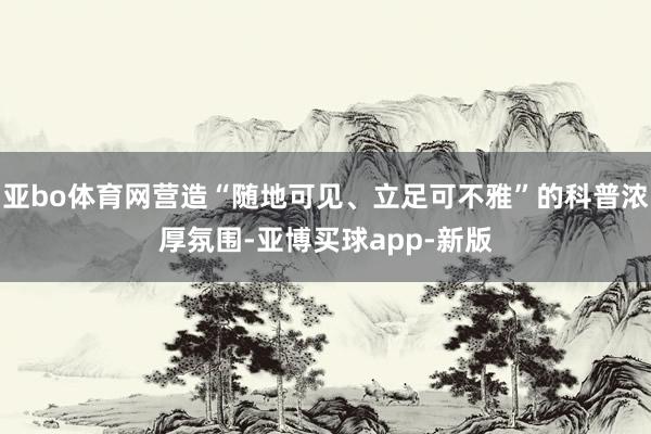 亚bo体育网营造“随地可见、立足可不雅”的科普浓厚氛围-亚博买球app-新版