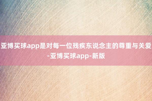 亚博买球app是对每一位残疾东说念主的尊重与关爱-亚博买球app-新版