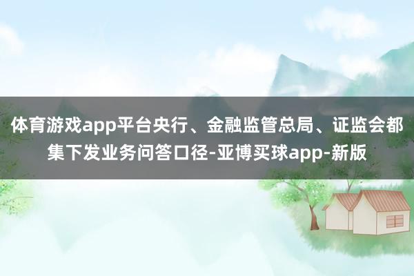 体育游戏app平台央行、金融监管总局、证监会都集下发业务问答口径-亚博买球app-新版