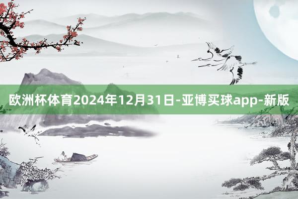 欧洲杯体育2024年12月31日-亚博买球app-新版
