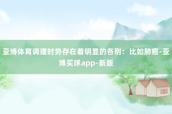 亚博体育调理时势存在着明显的各别:比如肺癌-亚博买球app-新版