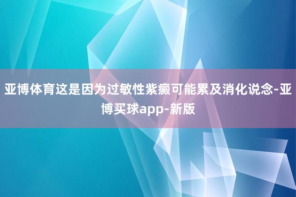 亚博体育这是因为过敏性紫癜可能累及消化说念-亚博买球app-新版