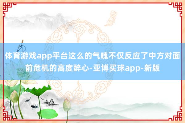 体育游戏app平台这么的气魄不仅反应了中方对面前危机的高度醉心-亚博买球app-新版
