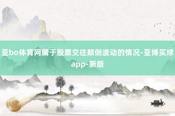 亚bo体育网属于股票交往颠倒波动的情况-亚博买球app-新版
