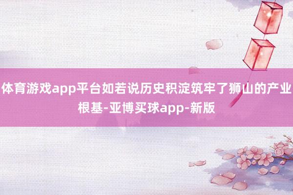 体育游戏app平台如若说历史积淀筑牢了狮山的产业根基-亚博买球app-新版