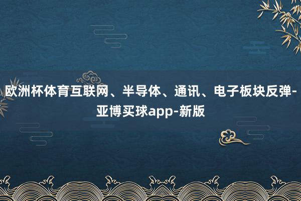 欧洲杯体育互联网、半导体、通讯、电子板块反弹-亚博买球app-新版