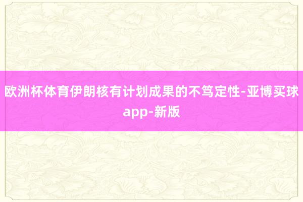 欧洲杯体育伊朗核有计划成果的不笃定性-亚博买球app-新版