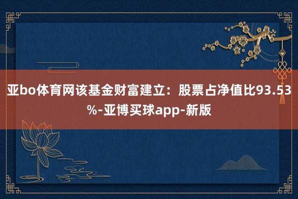 亚bo体育网该基金财富建立：股票占净值比93.53%-亚博买球app-新版