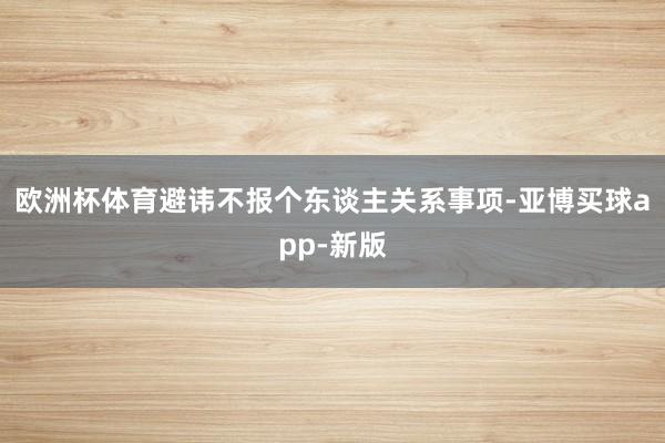 欧洲杯体育避讳不报个东谈主关系事项-亚博买球app-新版