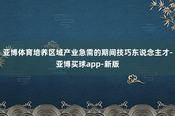亚博体育培养区域产业急需的期间技巧东说念主才-亚博买球app-新版