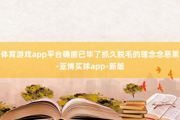 体育游戏app平台确凿已毕了抓久脱毛的理念念恶果-亚博买球app-新版