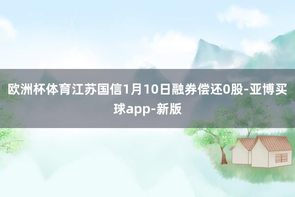 欧洲杯体育江苏国信1月10日融券偿还0股-亚博买球app-新版