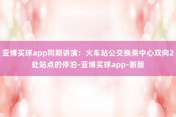 亚博买球app同期讲演：火车站公交换乘中心双向2处站点的停泊-亚博买球app-新版