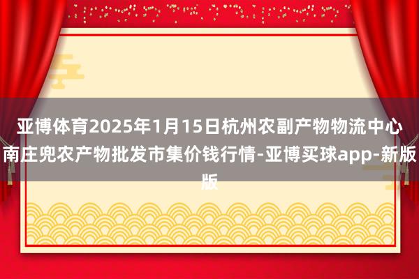 亚博体育2025年1月15日杭州农副产物物流中心南庄兜农产物批发市集价钱行情-亚博买球app-新版