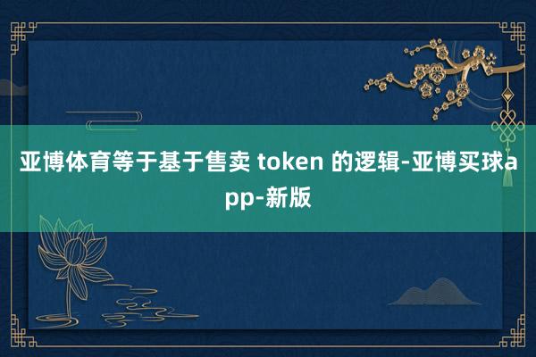 亚博体育等于基于售卖 token 的逻辑-亚博买球app-新版