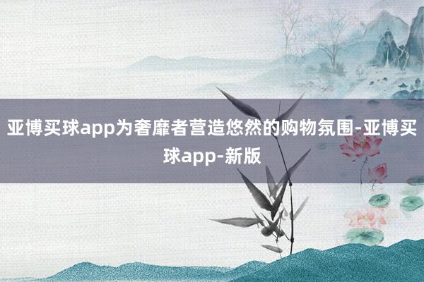 亚博买球app为奢靡者营造悠然的购物氛围-亚博买球app-新版