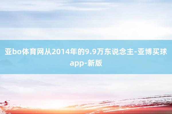 亚bo体育网从2014年的9.9万东说念主-亚博买球app-新版