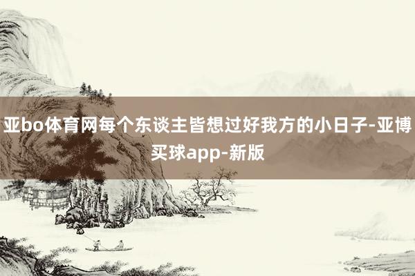 亚bo体育网每个东谈主皆想过好我方的小日子-亚博买球app-新版