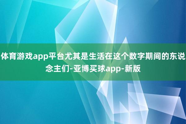 体育游戏app平台尤其是生活在这个数字期间的东说念主们-亚博买球app-新版