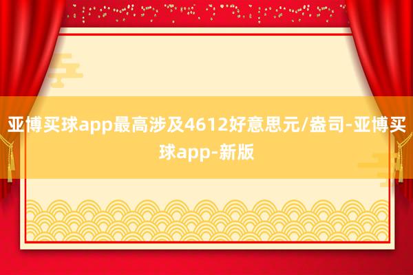亚博买球app最高涉及4612好意思元/盎司-亚博买球app-新版