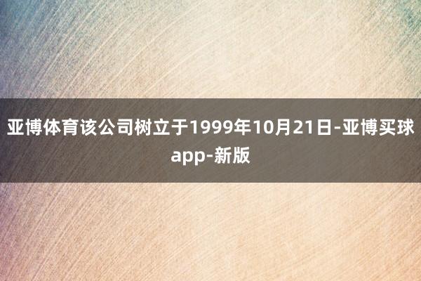 亚博体育该公司树立于1999年10月21日-亚博买球app-新版