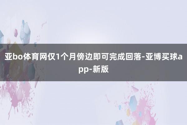 亚bo体育网仅1个月傍边即可完成回落-亚博买球app-新版