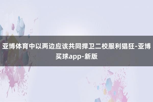 亚博体育中以两边应该共同捍卫二校服利猖狂-亚博买球app-新版