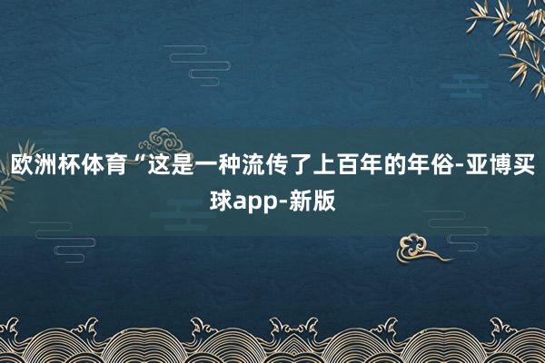 欧洲杯体育“这是一种流传了上百年的年俗-亚博买球app-新版