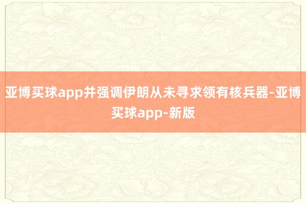 亚博买球app并强调伊朗从未寻求领有核兵器-亚博买球app-新版