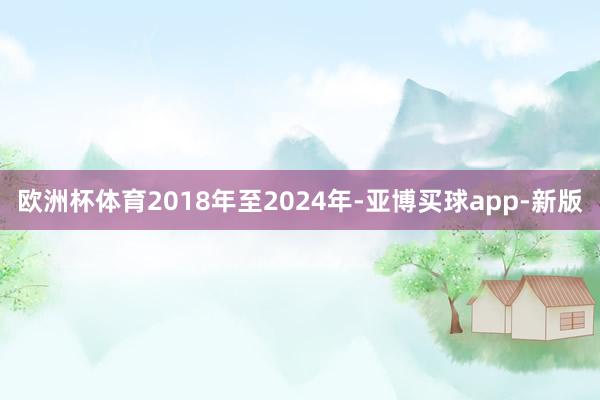 欧洲杯体育2018年至2024年-亚博买球app-新版