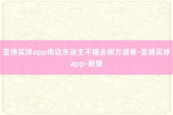 亚博买球app南边东谈主不错去朔方避寒-亚博买球app-新版