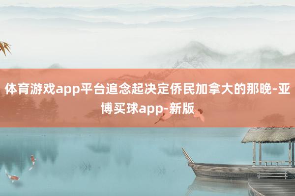 体育游戏app平台追念起决定侨民加拿大的那晚-亚博买球app-新版