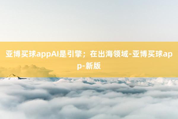 亚博买球appAI是引擎;在出海领域-亚博买球app-新版