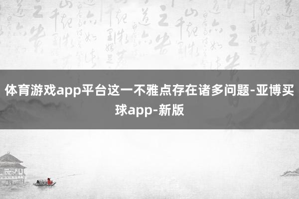 体育游戏app平台这一不雅点存在诸多问题-亚博买球app-新版