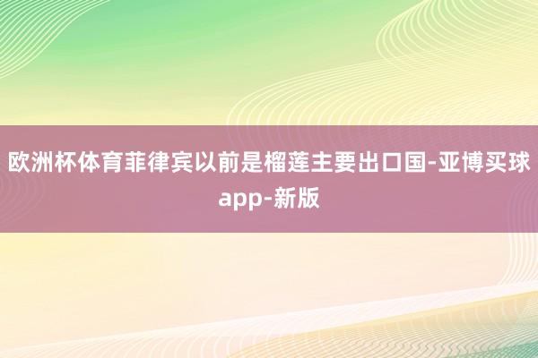 欧洲杯体育菲律宾以前是榴莲主要出口国-亚博买球app-新版