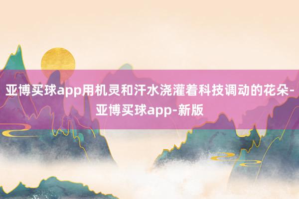 亚博买球app用机灵和汗水浇灌着科技调动的花朵-亚博买球app-新版