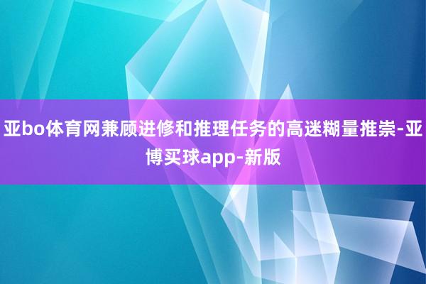 亚bo体育网兼顾进修和推理任务的高迷糊量推崇-亚博买球app-新版