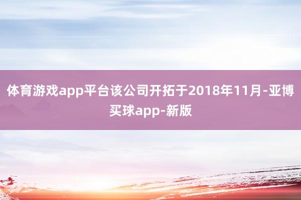 体育游戏app平台该公司开拓于2018年11月-亚博买球app-新版