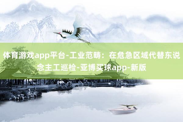 体育游戏app平台-工业范畴：在危急区域代替东说念主工巡检-亚博买球app-新版