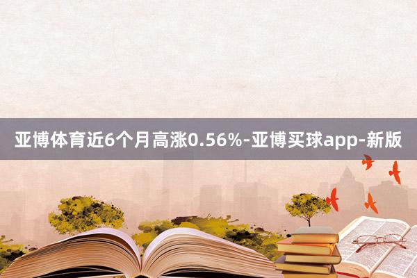 亚博体育近6个月高涨0.56%-亚博买球app-新版
