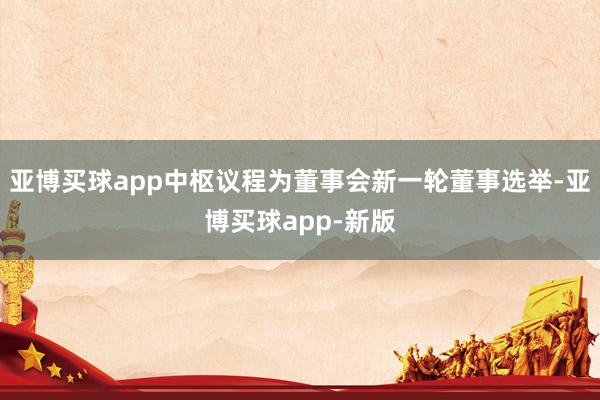 亚博买球app中枢议程为董事会新一轮董事选举-亚博买球app-新版