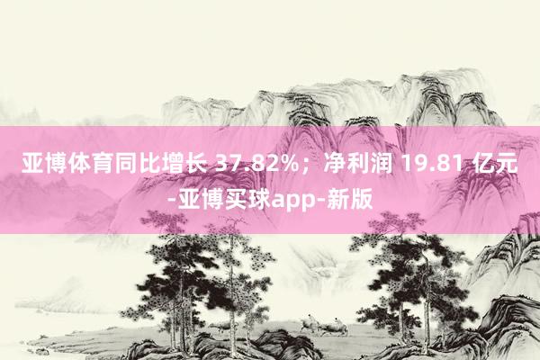 亚博体育同比增长 37.82%；净利润 19.81 亿元-亚博买球app-新版